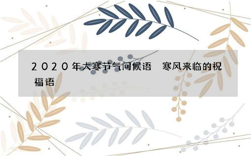 2020年大寒节气问候语 寒风来临的祝福语